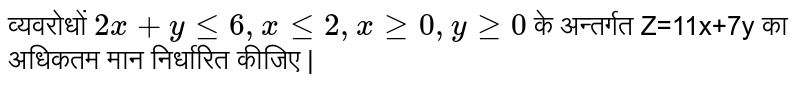 व्यवरोधों  `2x+y le 6, x le 2, x ge 0, y ge 0` के अन्तर्गत Z=11x+7y का अधिकतम मान निर्धारित कीजिए |