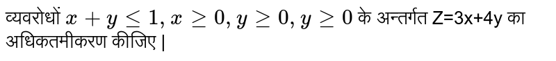 व्यवरोधों  `x+y le 1, x ge 0, y ge 0, y ge 0` के अन्तर्गत Z=3x+4y का अधिकतमीकरण कीजिए |