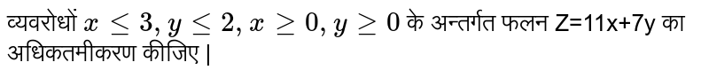 व्यवरोधों  `x le 3, y le 2, x ge 0, y ge 0` के अन्तर्गत फलन Z=11x+7y का अधिकतमीकरण कीजिए |