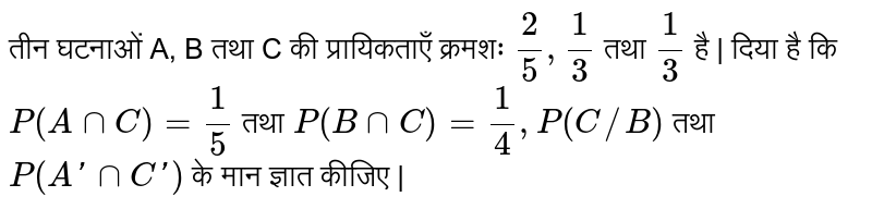 तीन घटनाओं A, B तथा C की प्रायिकताएँ क्रमशः `(2)/(5), (1)/(3)` तथा `(1)/(3)` है | दिया है कि `P(A nn C) = (1)/(5)` तथा `P(B nn C) = (1)/(4), P(C//B)` तथा `P(A' nn C')` के मान ज्ञात कीजिए | 