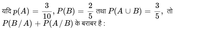 यदि `p(A) = (3)/(10), P(B) = (2)/(5)` तथा `P(A uu B) = (3)/(5),` तो `P(B//A) + P(A//B)` के बराबर है : 