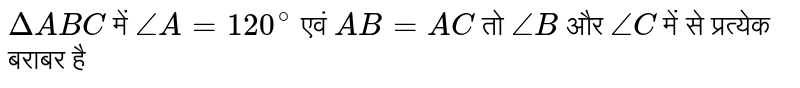 `DeltaABC` में `angleA = 120^(@)` एवं `AB = AC` तो `angleB` और `angleC` में से प्रत्येक बराबर है 
