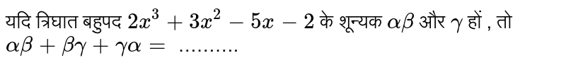 यदि त्रिघात बहुपद `2x^(3) + 3x^(2) - 5x - 2 `  के शून्यक `alpha beta`  और `gamma` हों , तो <br> `alpha beta + beta gamma + gamma alpha =` ………. 