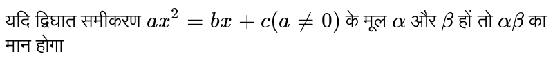 यदि द्विघात  समीकरण `ax^(2) = bx + c ( a ne )` के मूल `alpha "  और " beta " हों तो " alpha beta ` का मान होगा 