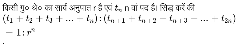 किसी गु० श्रे० का सार्व अनुपात r है एवं `t_(n)` n वां पद है। सिद्ध करें की `(t_(1)+t_(2)+t_(3)+...+t_(n)) : (t_(n+1)+t_(n+2)+t_(n+3)+...+t_(2n))=1 : r^(n)`.