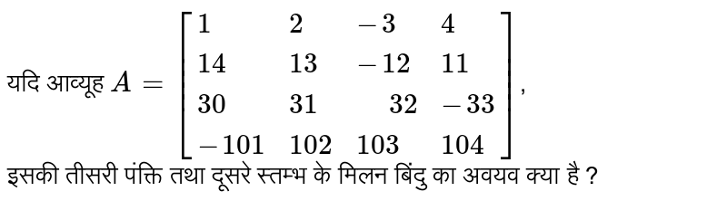 यदि  आव्यूह  ` A = [{:(1,2,-3,4),(14,13,-12,11),(30,31," "32,-33),(-101,102,103,104):}]`,<br>  इसकी  तीसरी  पंक्ति तथा  दूसरे स्तम्भ  के मिलन  बिंदु का अवयव क्या है ? 