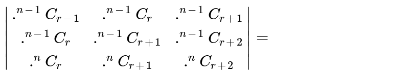 `|(.^(n-1)C_(r-1),.^(n-1)C_(r),.^(n-1)C_(r+1)),(.^(n-1)C_(r),.^(n-1)C_(r+1),.^(n-1)C_(r+2)),(.^(n)C_(r),.^(n)C_(r+1),.^(n)C_(r+2))|=`