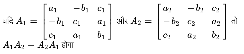 यदि ` A_(1) = [{:(a_(1),-b_(1),c_(1)),(-b_(1),c_(1),a_(1)),(c_(1),a_(1),b_(1)):}]` और `A_(2) = [{:(a_(2),-b_(2),c_(2)),(-b_(2),c_(2),a_(2)),(c_(2),a_(2),b_(2)):}]`  तो `A_(1) A_(2) - A_(2) A_(1) ` होगा 