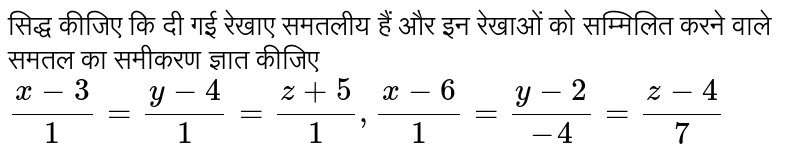 सिद्ध कीजिए कि दी गई रेखाए समतलीय हैं और इन रेखाओं को सम्मिलित करने वाले समतल का समीकरण ज्ञात कीजिए`(x-3)/( 1)=(y-4)/(1)=(z+5)/(1), (x-6)/(1)=(y-2)/(-4)=(z-4)/(7)` 