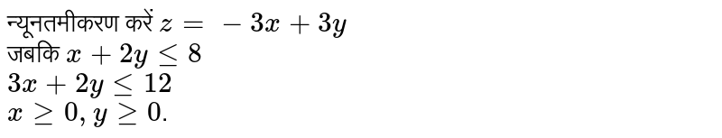 न्यूनतमीकरण करें `z=-3x+3y` <br> जबकि `x+2yle8` <br> `3x+2yle12` <br> `xge0,yge0`. 