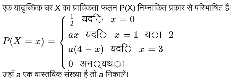 एक यादृच्छिक चर X का प्रायिकता फलन P(X) निम्नांकित प्रकार से परिभाषित है। <br> `P(X=x)={(1/2" यदि "x=0),(ax" यदि "x=1" या "2),(a(4-x)" यदि "x=3),(0" अन्यथा"):}` <br> जहाँ a एक वास्तविक संख्या है तो a निकालें।