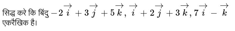 सिद्ध करे कि बिंदु `-2vec(i)+3vec(j)+5vec(k),vec(i)+2vec(j)+3vec(k),7vec(i)-vec(k)` एकरैखिक है।