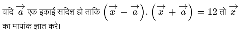 यदि `vec(a)` एक इकाई सदिश हो ताकि `(vec(x)-vec(a)).(vec(x)+vec(a))=12` तो `vec(x)` का मापांक ज्ञात करे।