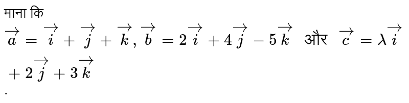 माना कि `vec(a)=vec(i)+vec(j)+vec(k),vec(b)=2vec(i)+4vec(j)-5vec(k)" और "vec(c)=lamdavec(i)+2vec(j)+3vec(k)`.