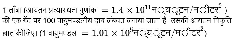 1 ताँबा (आयतन प्रत्यास्थता गुणांक `= 1.4 xx 10^11 "न्यूटन/मीटर"^ 2` ) की एक गेंद पर 100 वायुमण्डलीय दाब लम्बवत्ल गाया जाता है। उसकी आयतन विकृति ज्ञात कीजिए। (1 वायुमण्डल `= 1.01 xx 10^5 "न्यूटन/मीटर"^ 2`) 