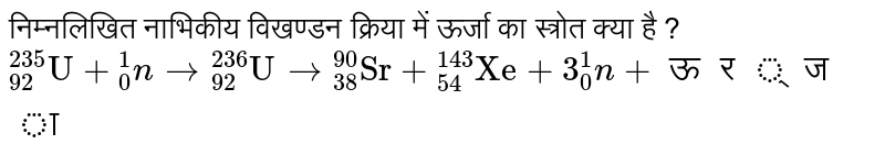 निम्नलिखित नाभिकीय विखण्डन क्रिया में ऊर्जा का स्त्रोत क्या है ? <br> `""_(92)^(235)"U"+""_(0)^(1)n to""_(92)^(236)"U"to""_(38)^(90)"Sr"+""_(54)^(143)"Xe"+3""_(0)^(1)n+" ऊर्जा"` 