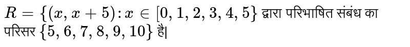 `R={(x,x+5) : x in [0,1,2,3,4,5}` द्वारा परिभाषित संबंध का परिसर `{5,6,7,8,9,10}` है|