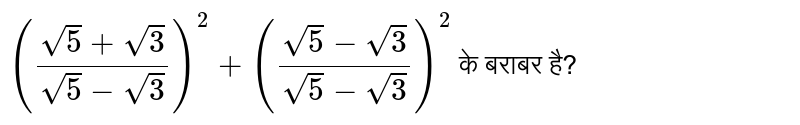 `((sqrt(5)+sqrt(3))/(sqrt(5)-sqrt(3)))^(2)+((sqrt(5)-sqrt(3))/(sqrt(5)-sqrt(3)))^(2)`  के बराबर है?