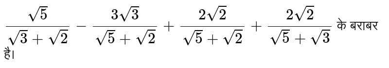 `(sqrt(5))/(sqrt(3)+sqrt(2))-(3sqrt(3))/(sqrt(5)+sqrt(2))+(2sqrt(2))/(sqrt(5)+sqrt(2))+(2sqrt(2))/(sqrt(5)+sqrt(3))`  के बराबर है।