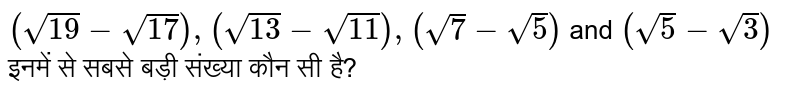 `(sqrt(19)-sqrt(17)), (sqrt(13)-sqrt(11)),(sqrt(7)-sqrt(5))` and `(sqrt(5)-sqrt(3))` इनमें से सबसे बड़ी संख्या कौन सी है?
