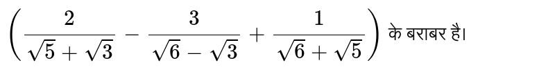 `(3sqrt(2))/(sqrt(6)+sqrt(3))-(2sqrt(6))/(sqrt(3)+1)+(2sqrt(3))/(sqrt(6)+2)` के बराबर है।          
