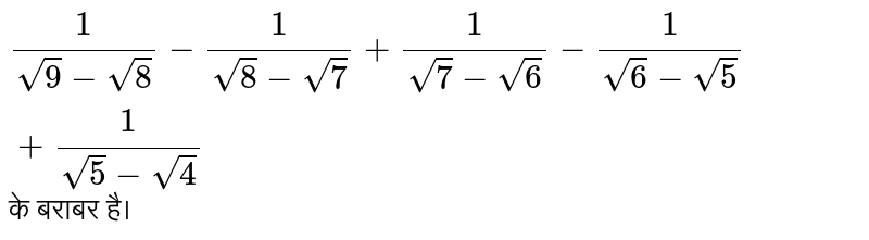 `1/(sqrt(9)-sqrt(8))-1/(sqrt(8)-sqrt(7))+1/(sqrt(7)-sqrt(6))-1/(sqrt(6)-sqrt(5))+1/(sqrt(5)-sqrt(4))` के बराबर है।          