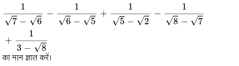 `1/(sqrt(7)-sqrt(6))-1/(sqrt(6)-sqrt(5))+1/(sqrt(5)-sqrt(2))-1/(sqrt(8)-sqrt(7))+1/(3-sqrt(8))`  का मान ज्ञात करें।