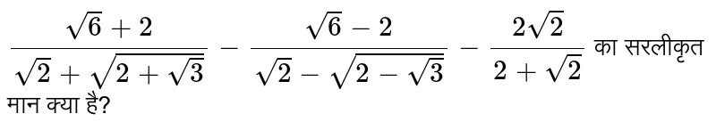  `(sqrt(6)+2)/(sqrt(2)+sqrt(2+sqrt(3)))-(sqrt(6)-2)/(sqrt(2)-sqrt(2-sqrt(3)))-(2sqrt(2))/(2+sqrt(2))`   का सरलीकृत मान क्‍या है?