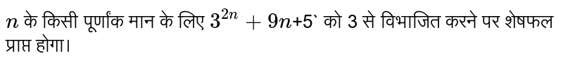  `n`  के किसी पूर्णांक मान के लिए  `3^(2n)+9n` 5 `  को 3 से विभाजित करने पर शेषफल प्राप्त होगा।` 