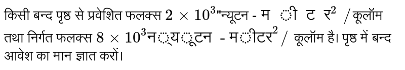 किसी बन्द  पृष्ठ  से प्रवेशित  फलक्स `2xx 10^(3)`"न्यूटन -`मीटर^(2)"//`कूलॉम तथा  निर्गत  फलक्स `8 xx 10^(3)"न्यूटन  - मीटर"^(2)//` कूलॉम  है।  पृष्ठ  में  बन्द  आवेश  का मान ज्ञात करों।  
