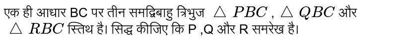 एक ही आधार BC  पर तीन समद्विबाहु त्रिभुज  `trianglePBC` , `triangleQBC`    और  `triangleRBC`        स्तिथ है। सिद्ध कीजिए कि P ,Q  और R  समरेख है। 