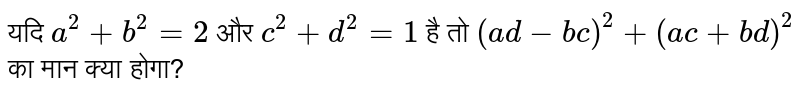यदि  `a^(2)+b^(2)=2`  और  `c^(2)+d^(2)=1`  है तो  `(ad-bc)^(2)+(ac+bd)^(2)`  का मान क्या होगा?