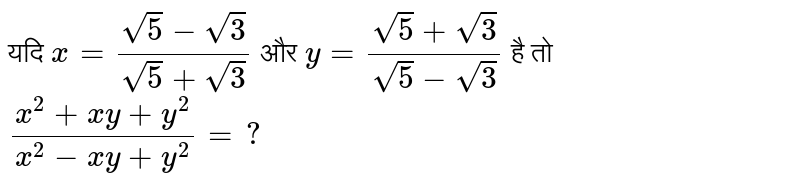 यदि   `x=(sqrt(5)-sqrt(3))/(sqrt(5)+sqrt(3))`  और   `y=(sqrt(5)+sqrt(3))/(sqrt(5)-sqrt(3))`  है तो  `(x^(2)+xy+y^(2))/(x^(2)-xy+y^(2))=?` 