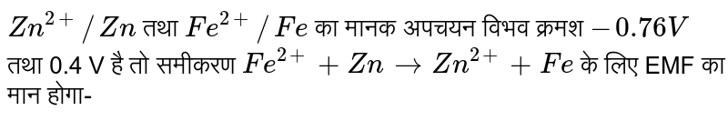`Zn^(2+)//Zn` तथा `Fe^(2+)//Fe` का मानक अपचयन विभव क्रमश `-0.76 V` तथा 0.4 V है तो समीकरण `Fe^(2+)+ Zn rarr Zn^(2+) + Fe` के लिए EMF का मान होगा- 