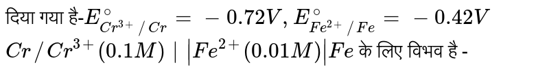 दिया गया है-`E_(Cr^(3+)//Cr)^(@) = -0.72V, E_(Fe^(2+)//Fe)^(@) = -0.42 V` `Cr//Cr^(3+) (0.1M)||Fe^(2+) (0.01M)|Fe`  के लिए विभव है -