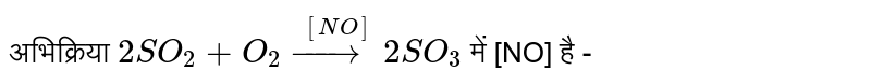 अभिक्रिया `2 SO_(2) + O_(2) overset([NO])(to) 2 SO_(3)`  में [NO] है - 