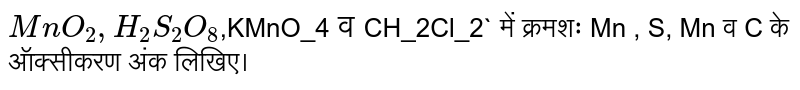 `MnO_2,H_2S_2O_8`,KMnO_4` व `CH_2Cl_2` में क्रमशः Mn , S, Mn व C के ऑक्सीकरण अंक लिखिए।