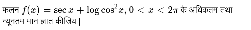 फलन `f(x)= sec x + log cos^2 x, 0 lt x lt 2 pi` के अधिकतम तथा न्यूनतम मान ज्ञात कीजिय | 