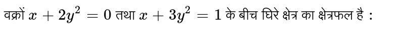 वक्रों  `x + 2y^(2) = 0`   तथा  `x + 3y^(2) = 1 `   के बीच घिरे क्षेत्र का क्षेत्रफल है  `:` 