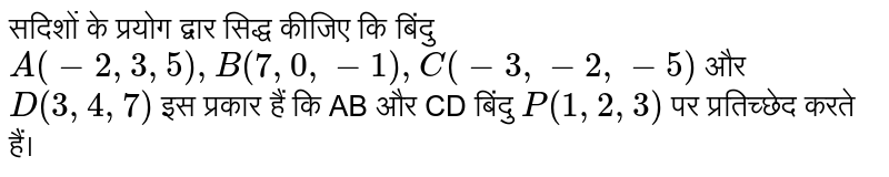 सदिशों के प्रयोग द्वार सिद्ध कीजिए कि बिंदु  `A(-2,3,5),B(7,0,-1),C(-3,-2,-5)`  और  `D(3,4,7)`  इस प्रकार हैं कि AB और CD बिंदु  `P(1,2,3)`  पर प्रतिच्छेद करते हैं।