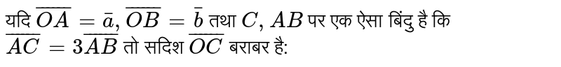 यदि  `bar(OA)=bara, bar(OB)=barb`  तथा  `C,AB`  पर एक ऐसा बिंदु है कि  `bar(AC)=3bar(AB)`  तो सदिश  `bar(OC)`  बराबर है: