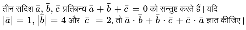 तीन सदिश `bar(a),bar(b),bar(c)` प्रतिबन्ध `bar(a)+bar(b)+bar(c)=0` को सन्तुष्ट करते हैं | यदि `|bar(a)|=1,|bar(b)|=4` और `|bar(c)|=2`, तो `bar(a)cdot bar(b)+bar(b)cdot bar(c)+bar(c)cdot bar(a)` ज्ञात कीजिए | 
