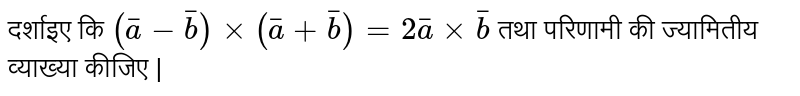 वो दिखाओ `(bar(a)-bar(b))xx(bar(a)+bar(b))=2bar(a)xxbar(b)`  तथा परिणामी की ज्यामितीय व्याख्या कीजिए | 