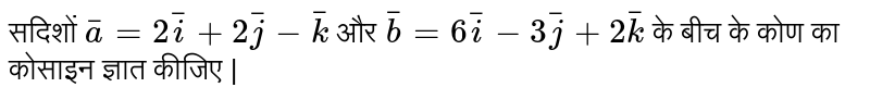 सदिशों `bar(a)=2bar(i)+2bar(j)-bar(k)` और `bar(b)=6bar(i)-3bar(j)+2bar(k)` के बीच के कोण का कोसाइन ज्ञात कीजिए | 