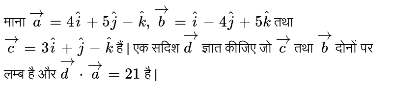 माना  `vec(a)=4hati+5hatj-hatk,vec(b)=hati-4hatj+5hatk`  तथा  `vec(c)=3hati+hatj-hatk`  हैं | एक सदिश  `vec(d)`  ज्ञात कीजिए जो  `vec(c)`  तथा  `vec(b)`  दोनों पर लम्ब है और  `vec(d)cdot vec(a) =21`  है | 