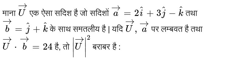 माना  `vec(U)`  एक ऐसा सदिश है जो सदिशों  `vec(a)=2hati+3hatj-hatk`  तथा  `vec(b)=hatj+hatk`  के साथ समतलीय है | यदि  `vec(U),vec(a)`   पर लम्बवत है तथा  `vec(U)cdot vec(b)=24`  है, तो  `|vec(U)|^(2)`  बराबर है : 