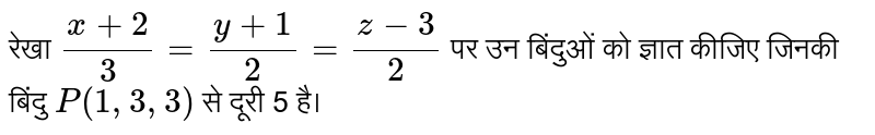 रेखा  `(x+2)/3=(y+1)/2=(z-3)/2`  पर उन बिंदुओं को ज्ञात कीजिए जिनकी बिंदु  `P(1,3,3)`  से दूरी 5 है।