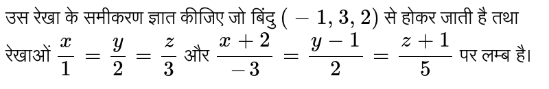 उस रेखा के समीकरण ज्ञात कीजिए जो बिंदु  `(-1,3,2)`  से होकर जाती है तथा रेखाओं   `x/1=y/2=z/3`  और  `(x+2)/(-3)=(y-1)/2=(z+1)/5`  पर लम्ब है।