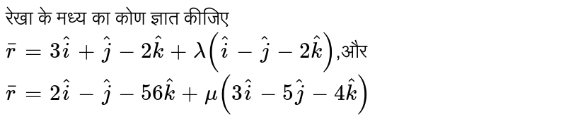 रेखा के मध्य का कोण ज्ञात कीजिए<br>`bar r=3hati+hatj-2hatk+lamda(hati-hatj-2hatk)`,और  `bar r=2hati-hatj-56hatk+mu(3hati-5hatj-4hatk)`