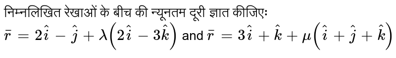 निम्नलिखित रेखाओं के बीच की न्यूनतम दूरी ज्ञात कीजिएः<BR>`bar r=2hati-hatj+lamda(2hati-3hatk)` and `bar r =3hati+hatk+mu(hati+hatj+hatk)`